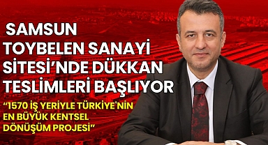 Samsun Toybelen Sanayi Sitesi’nde Dükkân Teslimleri Başlıyor